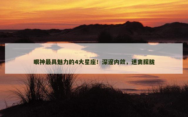 眼神最具魅力的4大星座！深邃内敛，迷离朦胧
