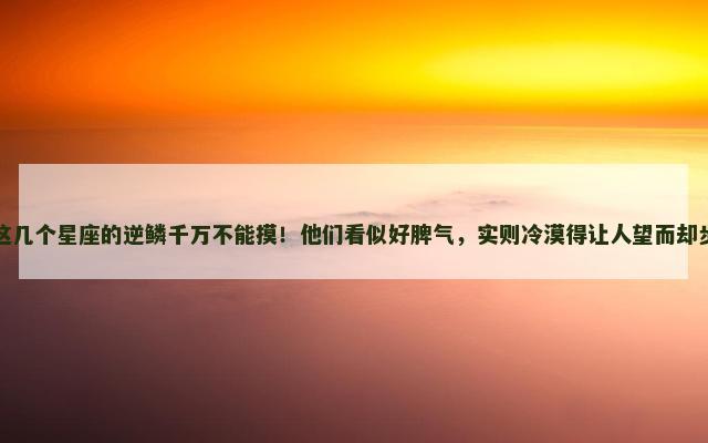 这几个星座的逆鳞千万不能摸！他们看似好脾气，实则冷漠得让人望而却步