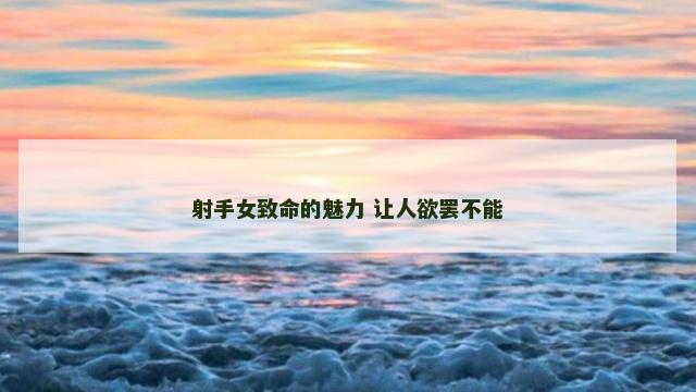 射手女致命的魅力 让人欲罢不能