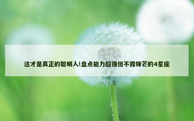 这才是真正的聪明人!盘点能力超强但不露锋芒的4星座
