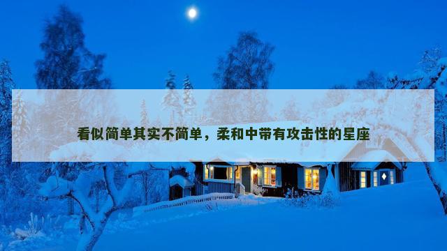 看似简单其实不简单，柔和中带有攻击性的星座