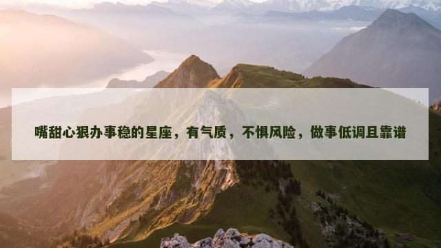 嘴甜心狠办事稳的星座，有气质，不惧风险，做事低调且靠谱