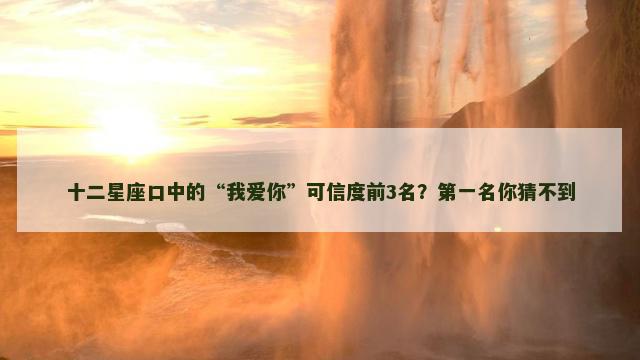 十二星座口中的“我爱你”可信度前3名？第一名你猜不到