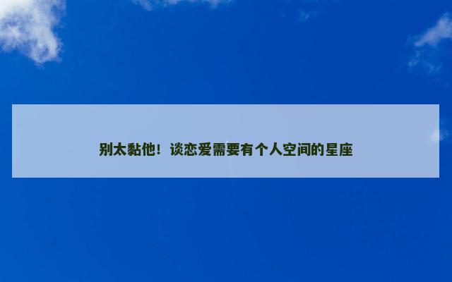 别太黏他！谈恋爱需要有个人空间的星座