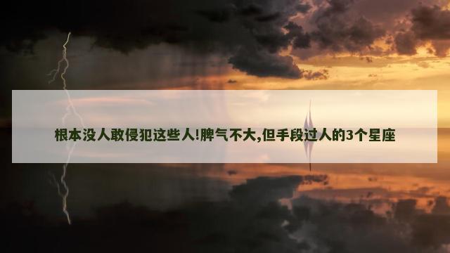 根本没人敢侵犯这些人!脾气不大,但手段过人的3个星座