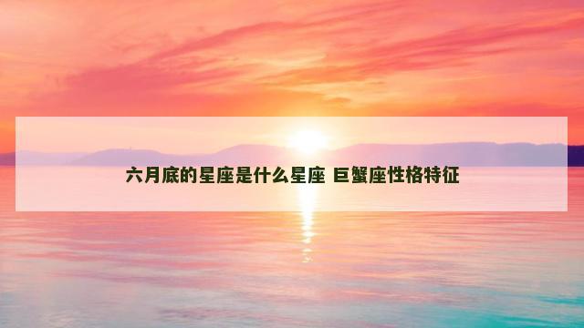 六月底的星座是什么星座 巨蟹座性格特征