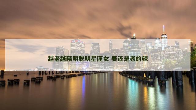 越老越精明聪明星座女 姜还是老的辣