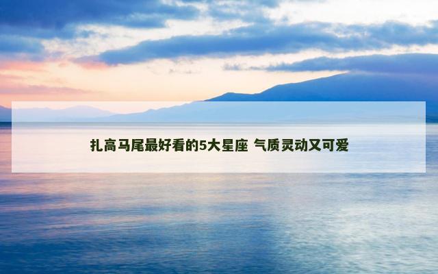 扎高马尾最好看的5大星座 气质灵动又可爱