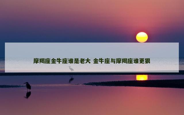摩羯座金牛座谁是老大 金牛座与摩羯座谁更狠
