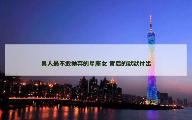 男人最不敢抛弃的星座女 背后的默默付出