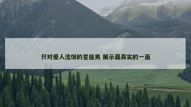 只对爱人流氓的星座男 展示最真实的一面