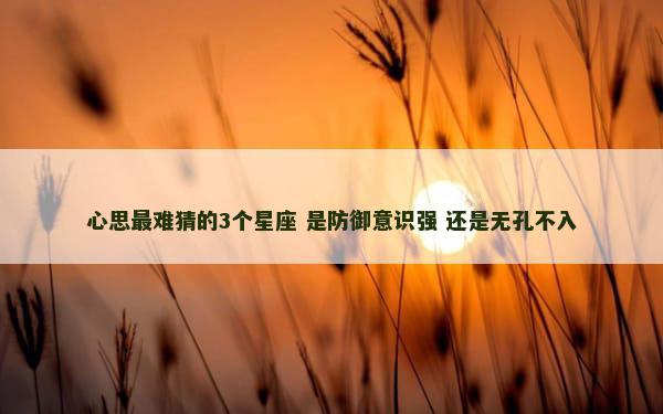 心思最难猜的3个星座 是防御意识强 还是无孔不入