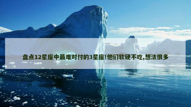 盘点12星座中最难对付的3星座!他们软硬不吃,想法很多