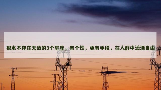 根本不存在天敌的3个星座，有个性，更有手段，在人群中潇洒自由