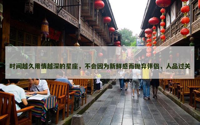时间越久用情越深的星座，不会因为新鲜感而抛弃伴侣，人品过关