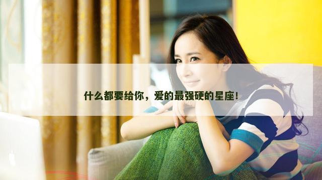 什么都要给你，爱的最强硬的星座！