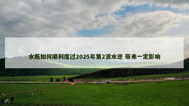 水瓶如何顺利度过2025年第2波水逆 带来一定影响