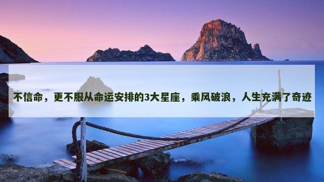 不信命，更不服从命运安排的3大星座，乘风破浪，人生充满了奇迹