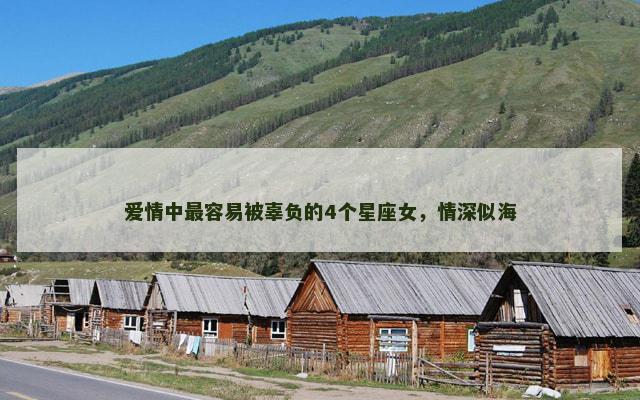 爱情中最容易被辜负的4个星座女，情深似海