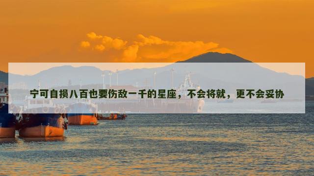宁可自损八百也要伤敌一千的星座，不会将就，更不会妥协