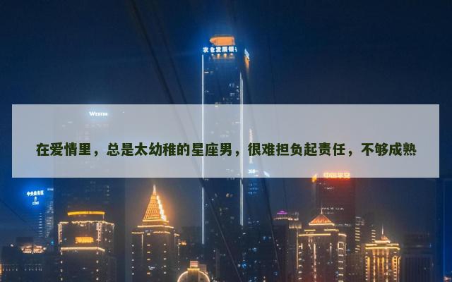 在爱情里，总是太幼稚的星座男，很难担负起责任，不够成熟