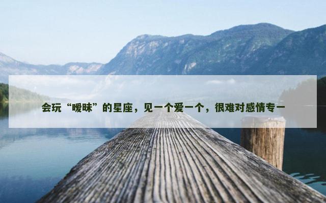 会玩“暧昧”的星座，见一个爱一个，很难对感情专一