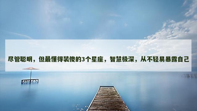尽管聪明，但最懂得装傻的3个星座，智慧极深，从不轻易暴露自己