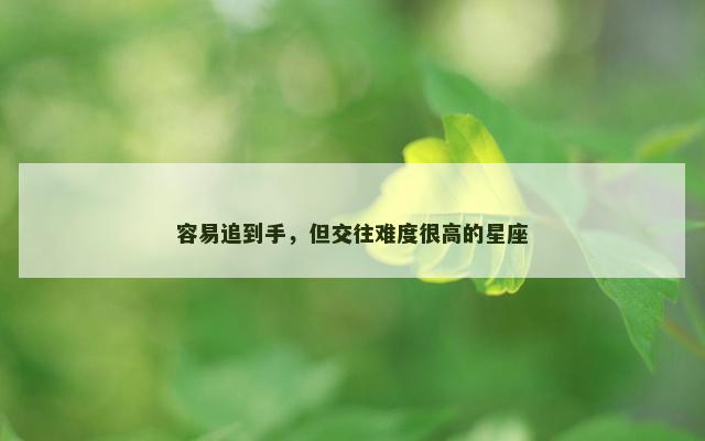容易追到手，但交往难度很高的星座
