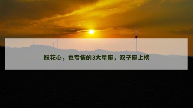 既花心，也专情的3大星座，双子座上榜