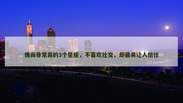 情商非常高的3个星座，不喜欢社交，却最易让人信任