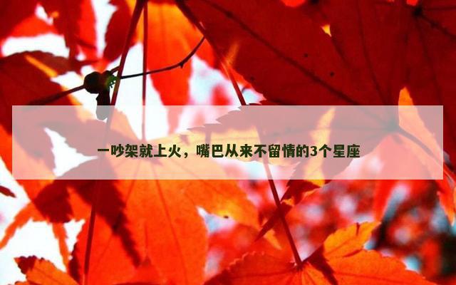一吵架就上火，嘴巴从来不留情的3个星座