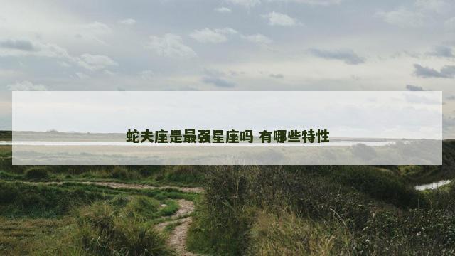 蛇夫座是最强星座吗 有哪些特性