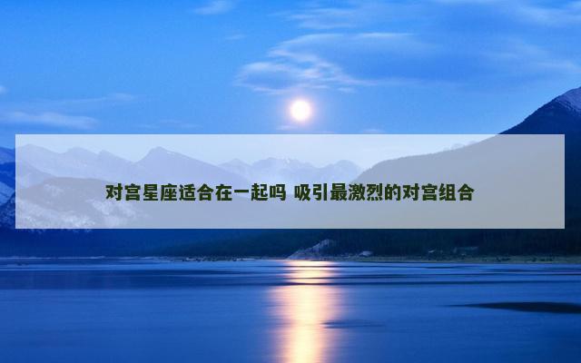 对宫星座适合在一起吗 吸引最激烈的对宫组合