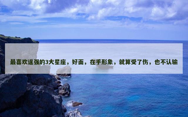 最喜欢逞强的3大星座，好面，在乎形象，就算受了伤，也不认输