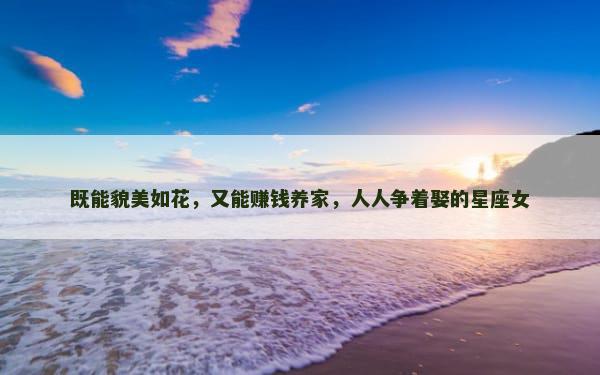 既能貌美如花，又能赚钱养家，人人争着娶的星座女