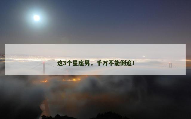 这3个星座男，千万不能倒追！