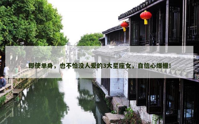 即使单身，也不怕没人爱的3大星座女，自信心爆棚！
