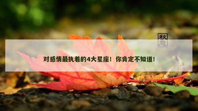 对感情最执着的4大星座！你肯定不知道！