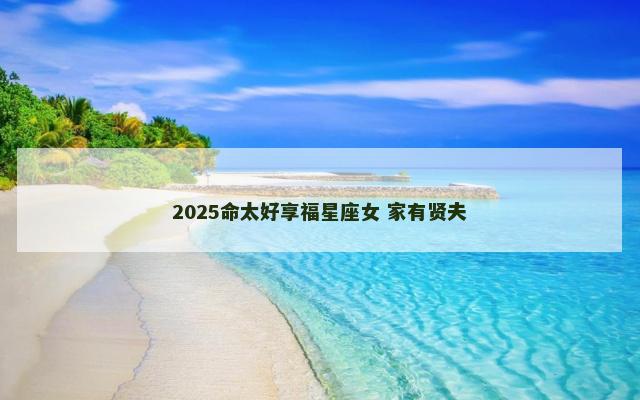 2025命太好享福星座女 家有贤夫