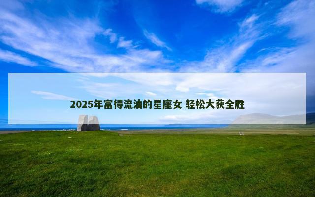 2025年富得流油的星座女 轻松大获全胜