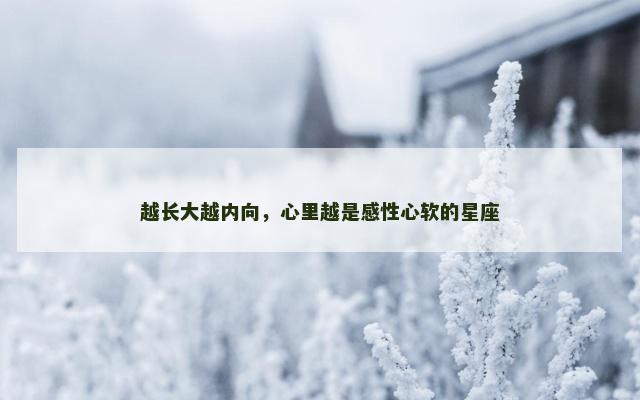 越长大越内向，心里越是感性心软的星座