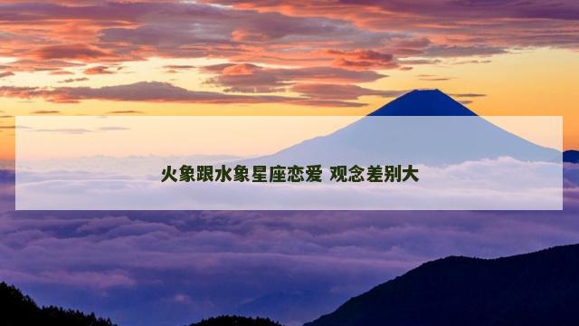 火象跟水象星座恋爱 观念差别大