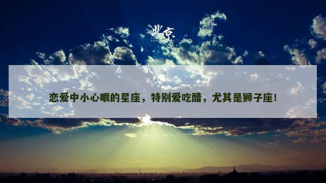 恋爱中小心眼的星座，特别爱吃醋，尤其是狮子座！