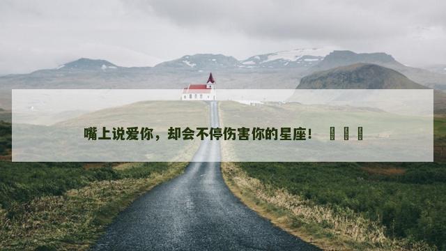 嘴上说爱你，却会不停伤害你的星座！ ​​​