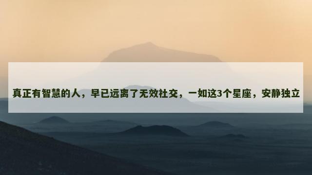 真正有智慧的人，早已远离了无效社交，一如这3个星座，安静独立