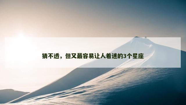 猜不透，但又最容易让人着迷的3个星座