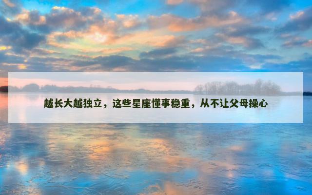 越长大越独立，这些星座懂事稳重，从不让父母操心