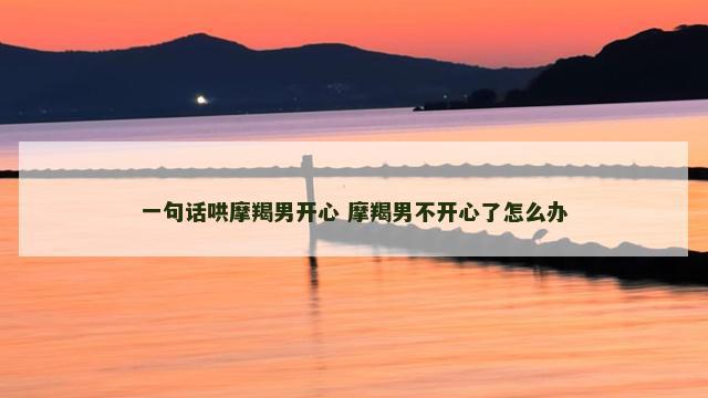 一句话哄摩羯男开心 摩羯男不开心了怎么办