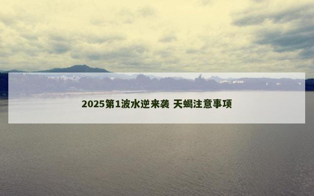 2025第1波水逆来袭 天蝎注意事项