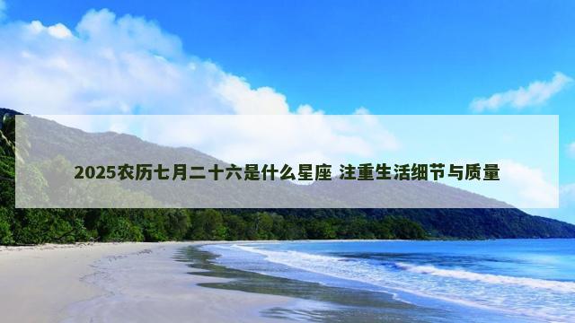 2025农历七月二十六是什么星座 注重生活细节与质量